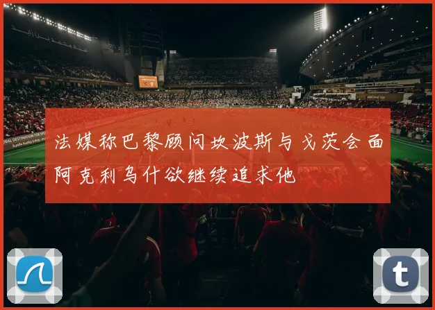 法媒称巴黎顾问坎波斯与戈茨会面阿克利乌什欲继续追求他