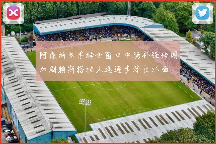 阿森纳冬季转会窗口中场补强传闻加剧赖斯搭档人选逐步浮出水面