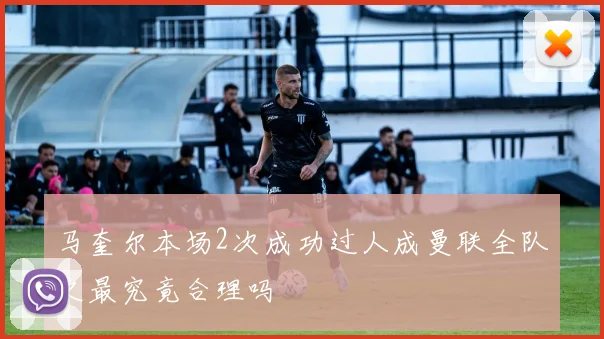 马奎尔本场2次成功过人成曼联全队之最究竟合理吗