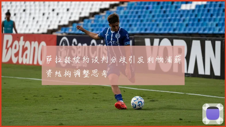萨拉赫续约谈判分歧引发利物浦薪资结构调整思考