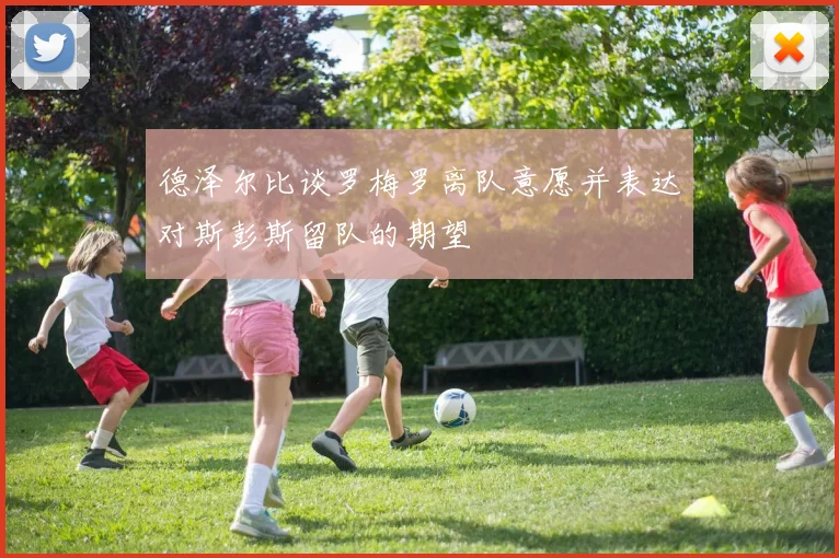 德泽尔比谈罗梅罗离队意愿并表达对斯彭斯留队的期望