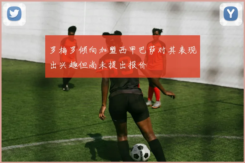 罗梅罗倾向加盟西甲巴萨对其表现出兴趣但尚未提出报价