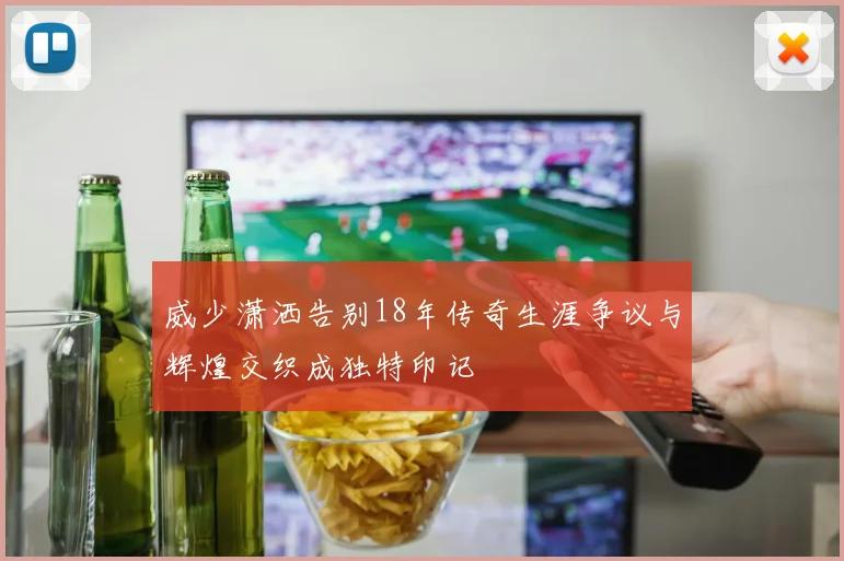 威少潇洒告别18年传奇生涯争议与辉煌交织成独特印记