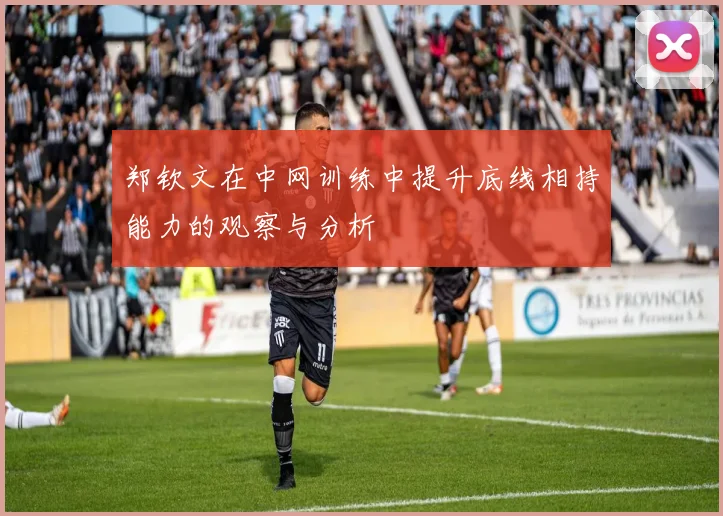 郑钦文在中网训练中提升底线相持能力的观察与分析